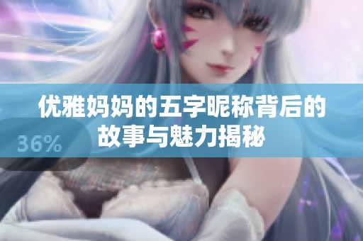 优雅妈妈的五字昵称背后的故事与魅力揭秘