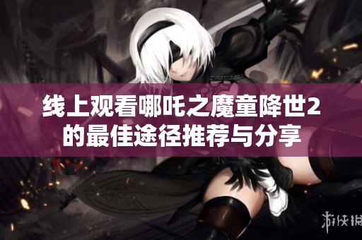 线上观看哪吒之魔童降世2的最佳途径推荐与分享