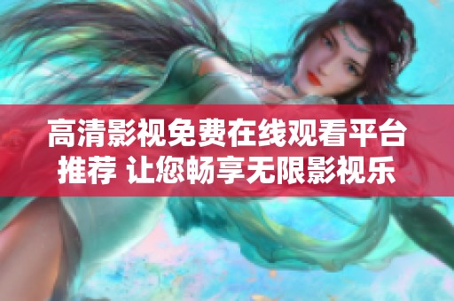 高清影视免费在线观看平台推荐 让您畅享无限影视乐趣