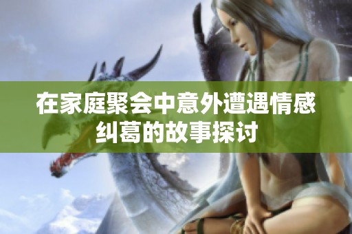 在家庭聚会中意外遭遇情感纠葛的故事探讨