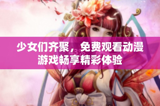 少女们齐聚，免费观看动漫游戏畅享精彩体验