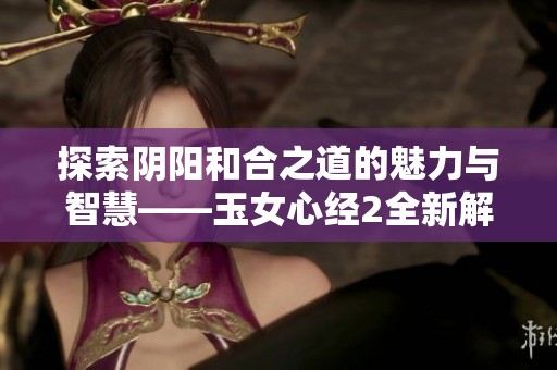 探索阴阳和合之道的魅力与智慧——玉女心经2全新解读
