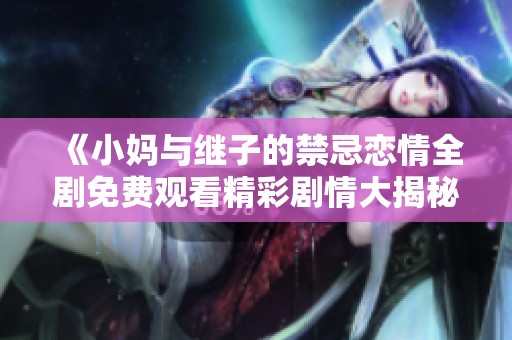 《小妈与继子的禁忌恋情全剧免费观看精彩剧情大揭秘》