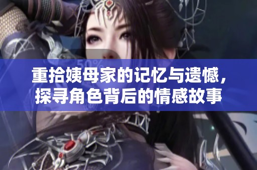 重拾姨母家的记忆与遗憾，探寻角色背后的情感故事