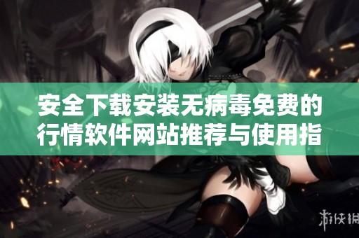安全下载安装无病毒免费的行情软件网站推荐与使用指南