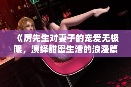 《厉先生对妻子的宠爱无极限，演绎甜蜜生活的浪漫篇章》