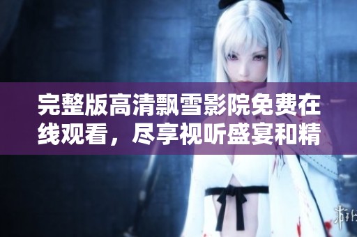 完整版高清飘雪影院免费在线观看，尽享视听盛宴和精彩剧情