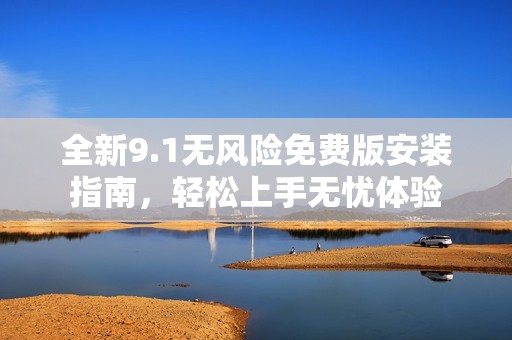全新9.1无风险免费版安装指南，轻松上手无忧体验