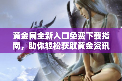黄金网全新入口免费下载指南，助你轻松获取黄金资讯与服务