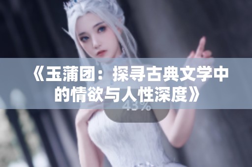 《玉蒲团：探寻古典文学中的情欲与人性深度》