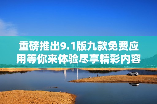 重磅推出9.1版九款免费应用等你来体验尽享精彩内容