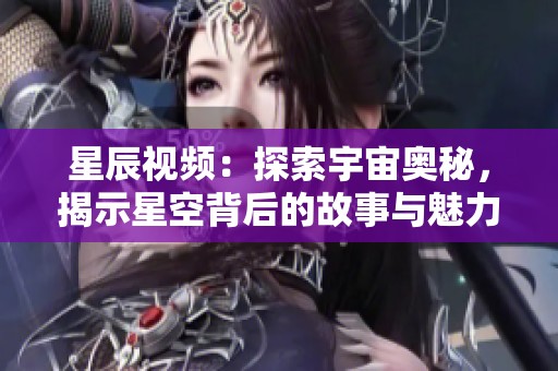 星辰视频：探索宇宙奥秘，揭示星空背后的故事与魅力