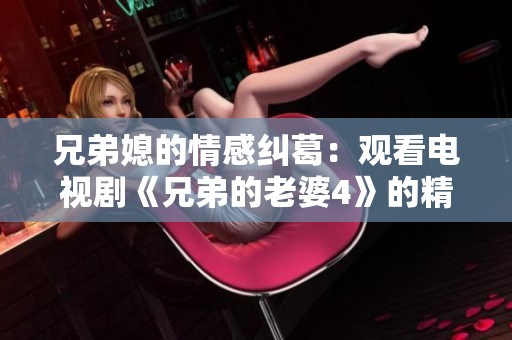 兄弟媳的情感纠葛：观看电视剧《兄弟的老婆4》的精彩故事