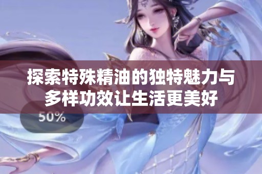 探索特殊精油的独特魅力与多样功效让生活更美好