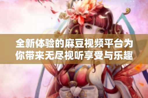 全新体验的麻豆视频平台为你带来无尽视听享受与乐趣