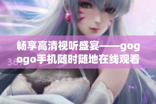 畅享高清视听盛宴——gogogo手机随时随地在线观看精彩内容