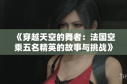 《穿越天空的舞者：法国空乘五名精英的故事与挑战》