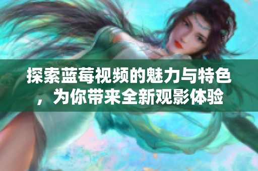 探索蓝莓视频的魅力与特色，为你带来全新观影体验